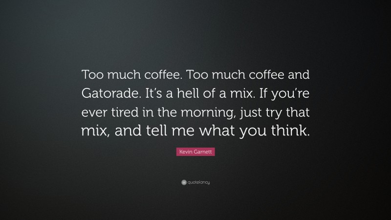 Kevin Garnett Quote: “Too much coffee. Too much coffee and Gatorade. It’s a hell of a mix. If you’re ever tired in the morning, just try that mix, and tell me what you think.”