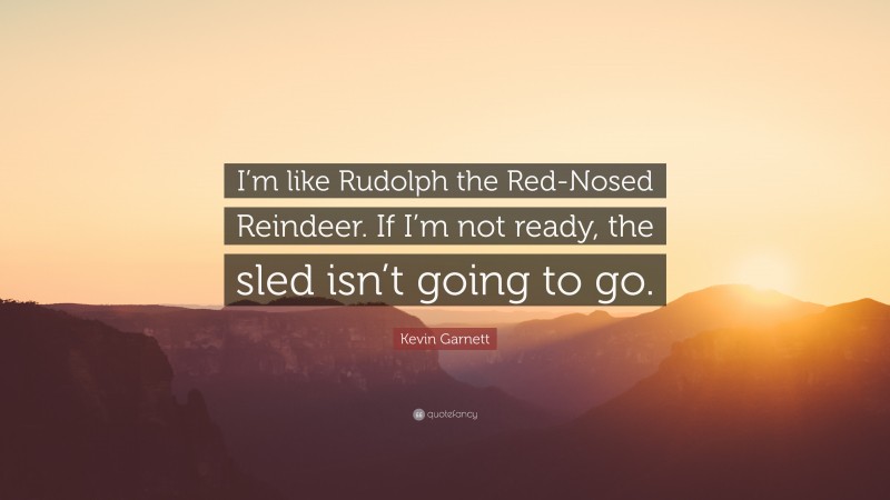 Kevin Garnett Quote: “I’m like Rudolph the Red-Nosed Reindeer. If I’m not ready, the sled isn’t going to go.”