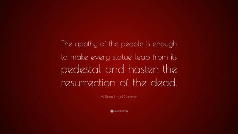 William Lloyd Garrison Quote: “The apathy of the people is enough to make every statue leap from its pedestal and hasten the resurrection of the dead.”