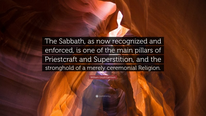 William Lloyd Garrison Quote: “The Sabbath, as now recognized and enforced, is one of the main pillars of Priestcraft and Superstition, and the stronghold of a merely ceremonial Religion.”