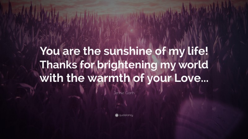 Jennie Garth Quote: “You are the sunshine of my life! Thanks for brightening my world with the warmth of your Love...”