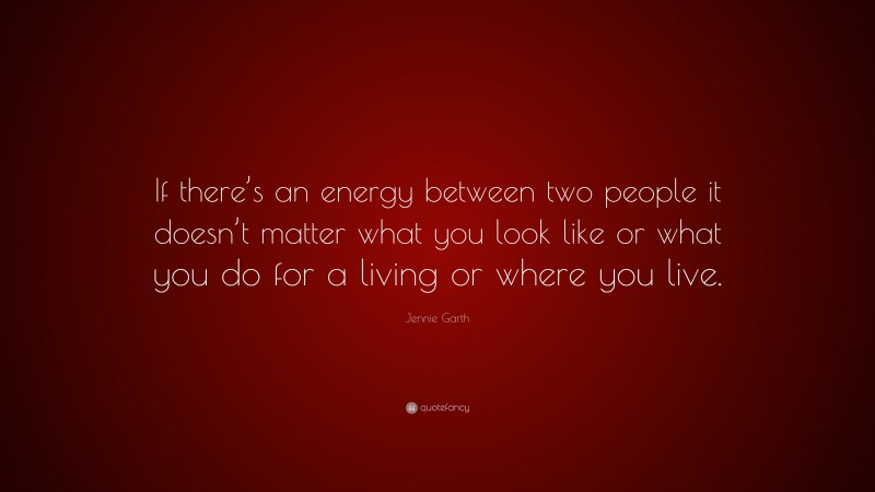 Jennie Garth Quote: “If there’s an energy between two people it doesn’t matter what you look like or what you do for a living or where you live.”