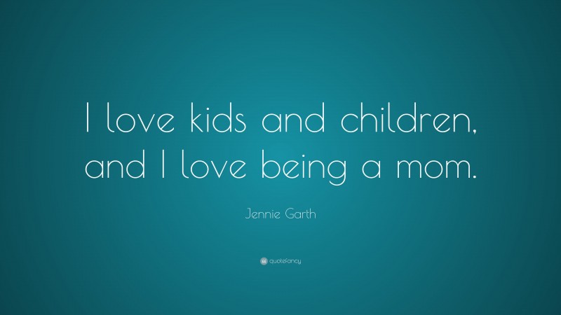 Jennie Garth Quote: “I love kids and children, and I love being a mom.”