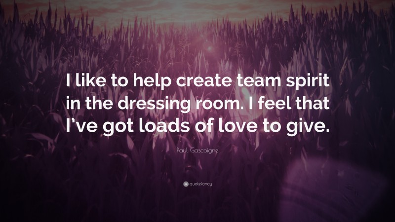 Paul Gascoigne Quote: “I like to help create team spirit in the dressing room. I feel that I’ve got loads of love to give.”
