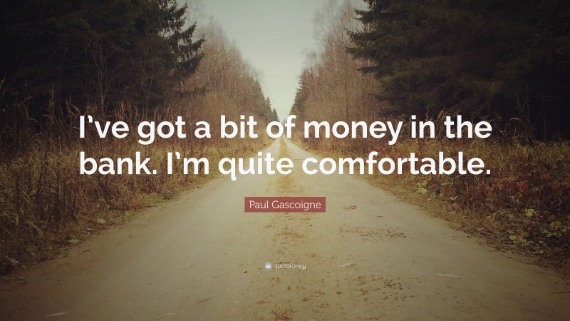 Paul Gascoigne Quote: “I’ve got a bit of money in the bank. I’m quite comfortable.”