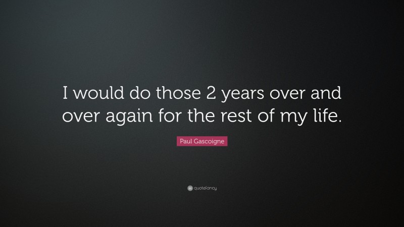 Paul Gascoigne Quote: “I would do those 2 years over and over again for the rest of my life.”