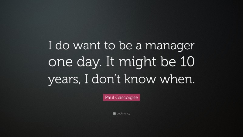 Paul Gascoigne Quote: “I do want to be a manager one day. It might be 10 years, I don’t know when.”