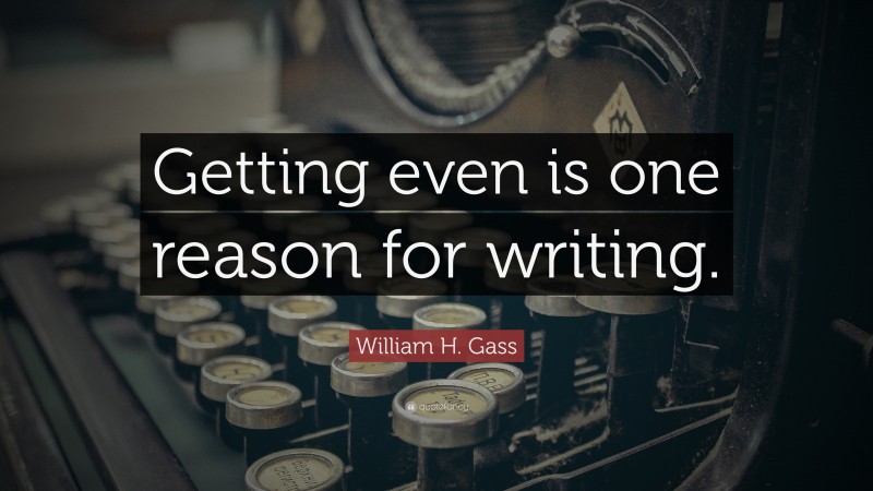 William H. Gass Quote: “Getting even is one reason for writing.”