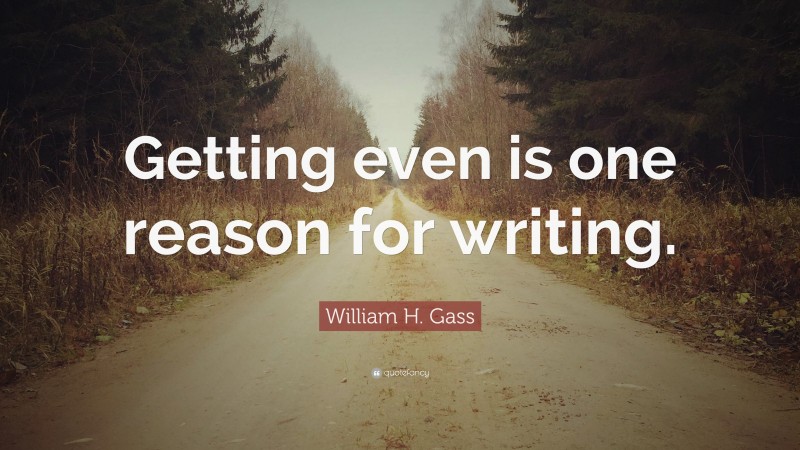 William H. Gass Quote: “Getting even is one reason for writing.”