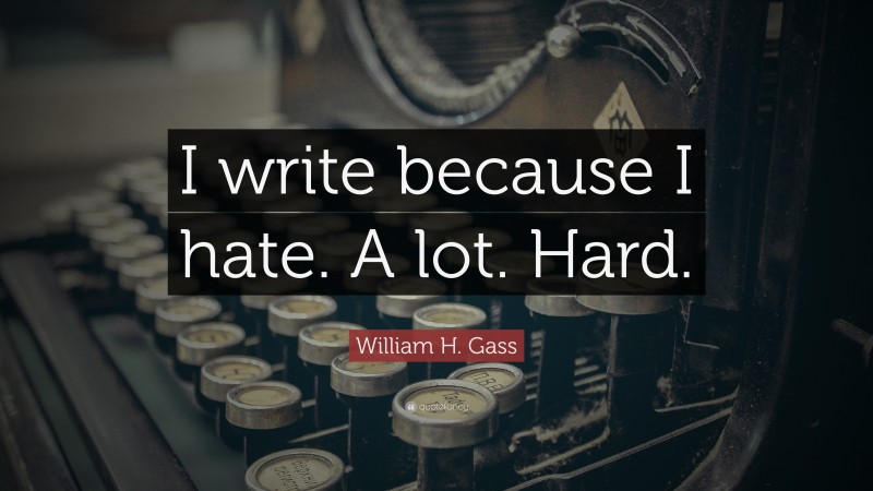 William H. Gass Quote: “I write because I hate. A lot. Hard.”