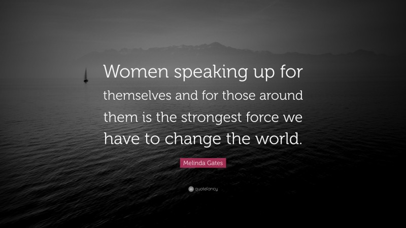 Melinda Gates Quote: “Women speaking up for themselves and for those around them is the strongest force we have to change the world.”