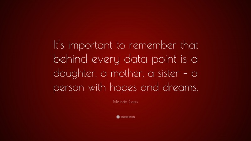 Melinda Gates Quote: “It’s important to remember that behind every data point is a daughter, a mother, a sister – a person with hopes and dreams.”