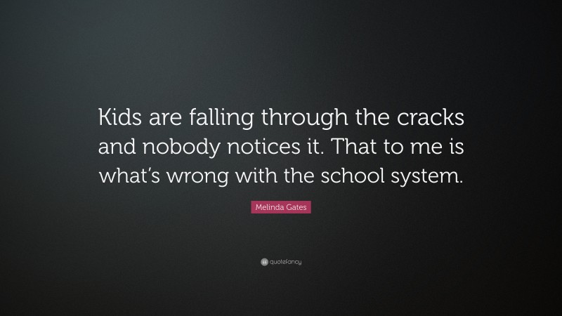 Melinda Gates Quote: “Kids are falling through the cracks and nobody notices it. That to me is what’s wrong with the school system.”