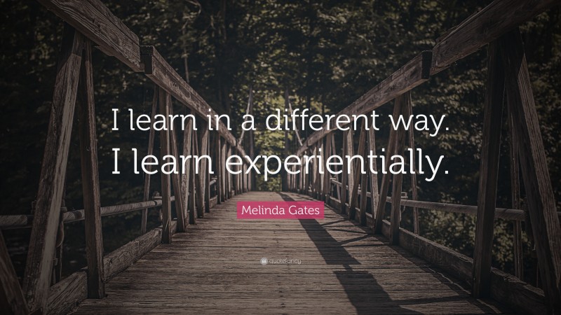 Melinda Gates Quote: “I learn in a different way. I learn experientially.”
