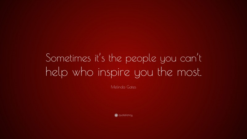 Melinda Gates Quote: “Sometimes it’s the people you can’t help who inspire you the most.”