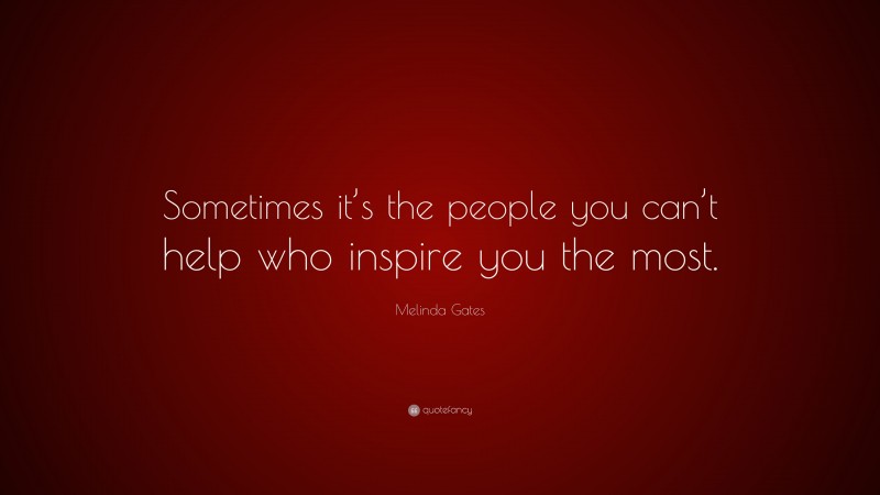 Melinda Gates Quote: “Sometimes it’s the people you can’t help who inspire you the most.”