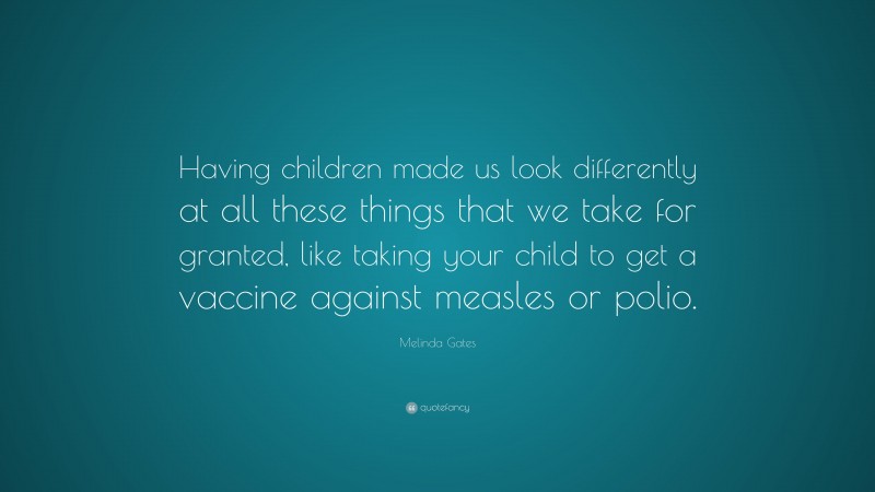 Melinda Gates Quote: “Having children made us look differently at all these things that we take for granted, like taking your child to get a vaccine against measles or polio.”