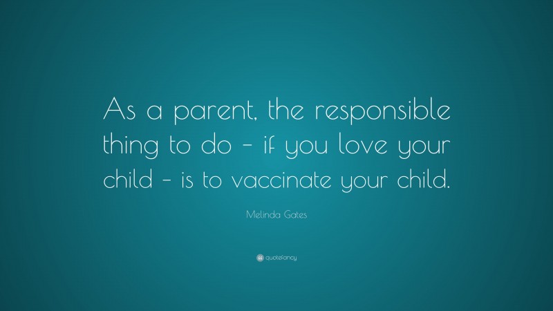 Melinda Gates Quote: “As a parent, the responsible thing to do – if you love your child – is to vaccinate your child.”
