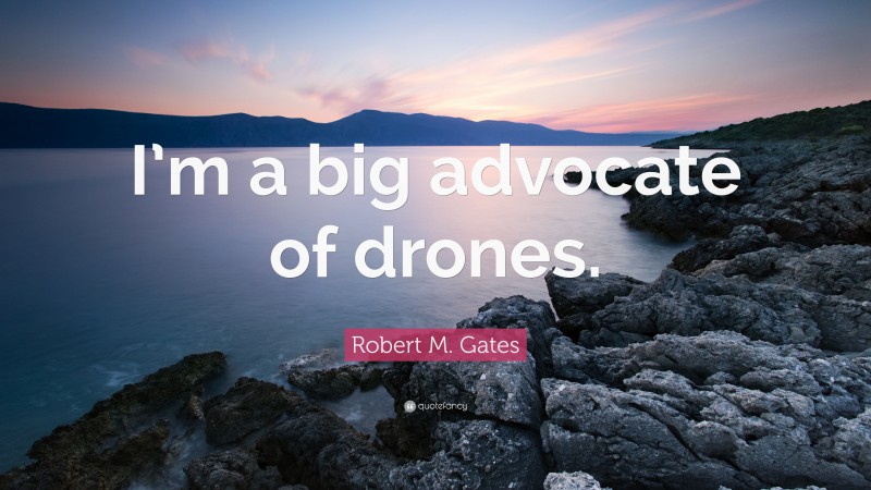 Robert M. Gates Quote: “I’m a big advocate of drones.”