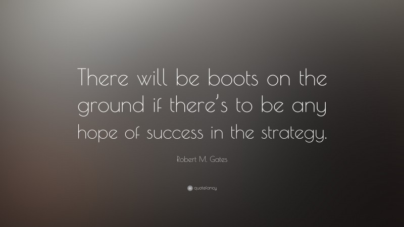 Robert M. Gates Quote: “There will be boots on the ground if there’s to be any hope of success in the strategy.”