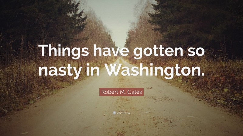 Robert M. Gates Quote: “Things have gotten so nasty in Washington.”