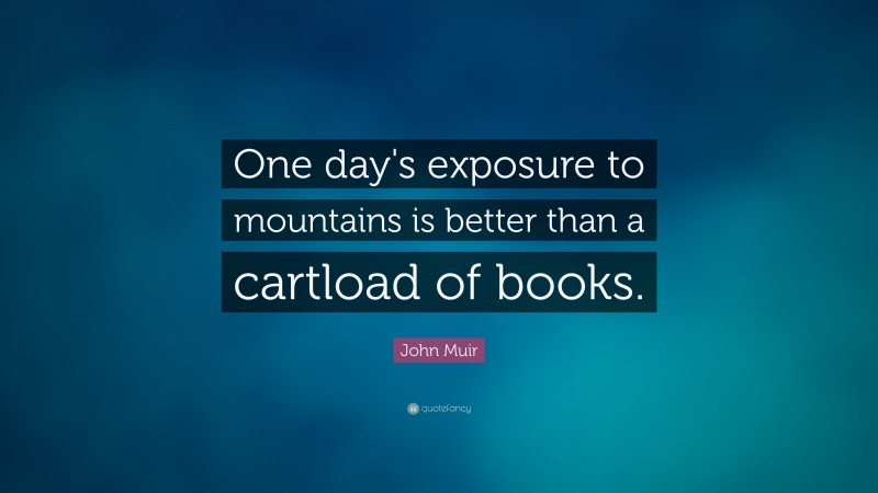 John Muir Quote: “One day's exposure to mountains is better than a cartload of books.”