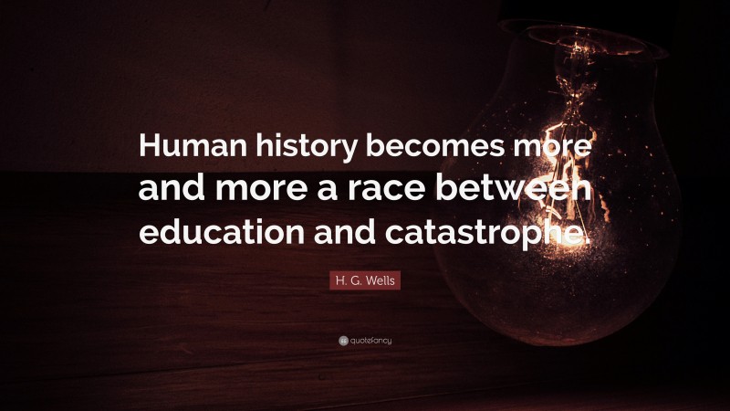 H. G. Wells Quote: “Human history becomes more and more a race between education and catastrophe.”