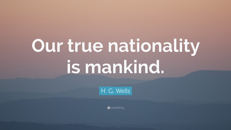 H. G. Wells Quote: “Our true nationality is mankind.”