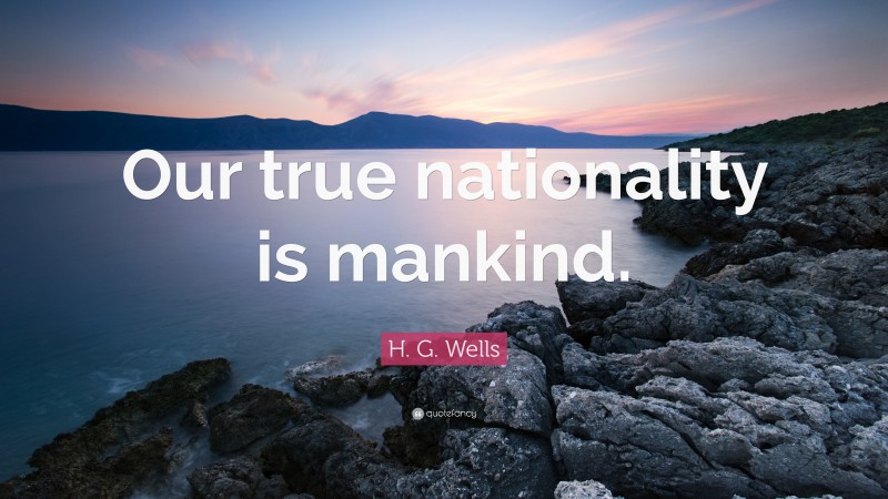 H. G. Wells Quote: “Our true nationality is mankind.”