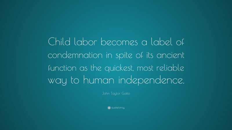 John Taylor Gatto Quote: “Child labor becomes a label of condemnation in spite of its ancient function as the quickest, most reliable way to human independence.”