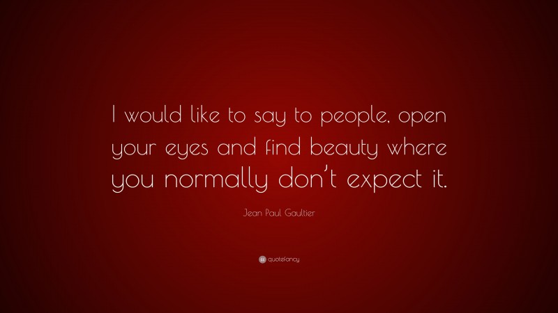 Jean Paul Gaultier Quote: “I would like to say to people, open your eyes and find beauty where you normally don’t expect it.”