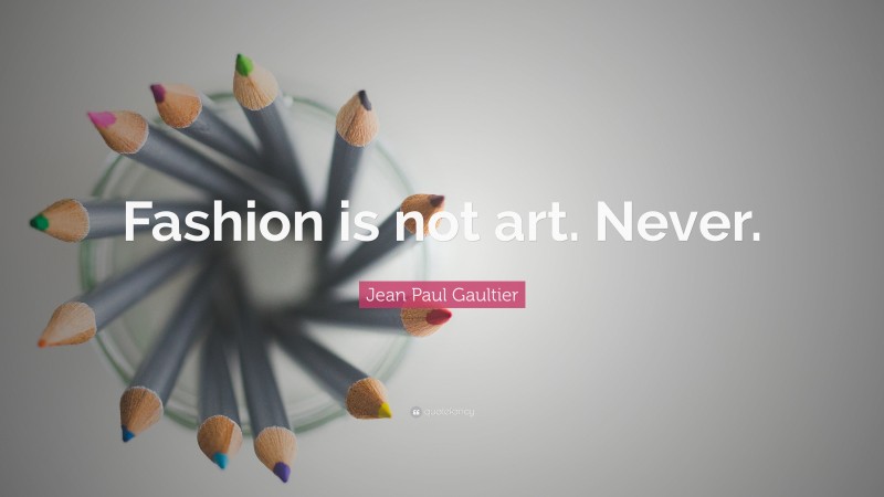 Jean Paul Gaultier Quote: “Fashion is not art. Never.”