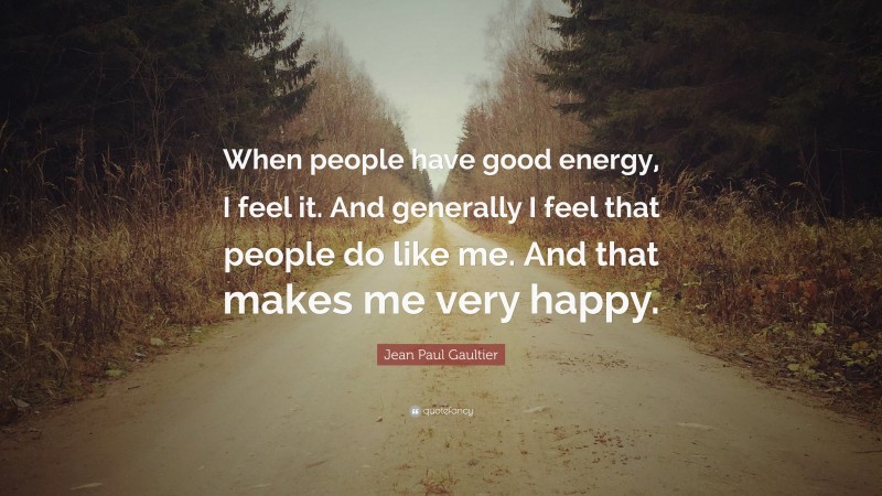 Jean Paul Gaultier Quote: “When people have good energy, I feel it. And generally I feel that people do like me. And that makes me very happy.”