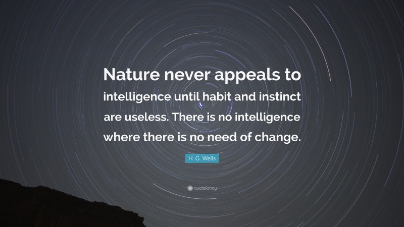 H. G. Wells Quote: “Nature never appeals to intelligence until habit and instinct are useless. There is no intelligence where there is no need of change.”