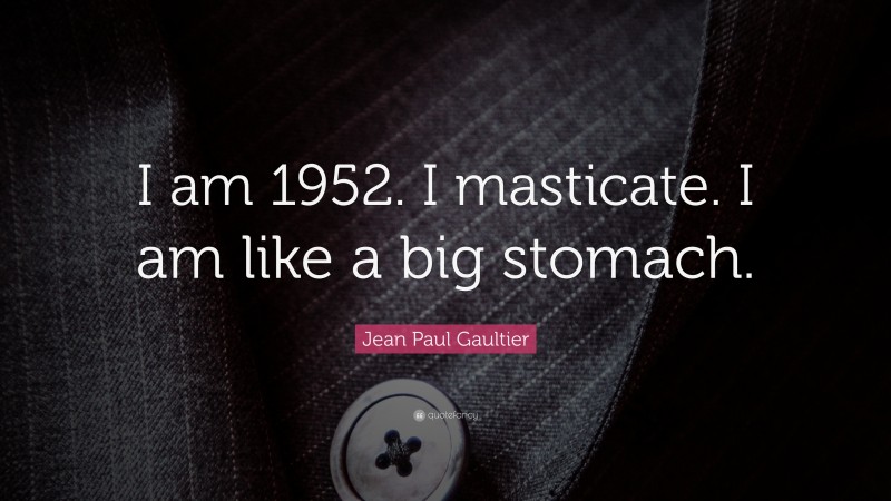 Jean Paul Gaultier Quote: “I am 1952. I masticate. I am like a big stomach.”