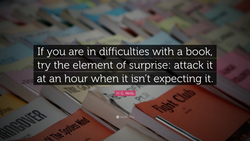 H. G. Wells Quote: “If you are in difficulties with a book, try the element of surprise: attack it at an hour when it isn’t expecting it.”