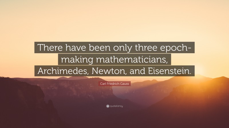 Carl Friedrich Gauss Quote: “There have been only three epoch-making mathematicians, Archimedes, Newton, and Eisenstein.”