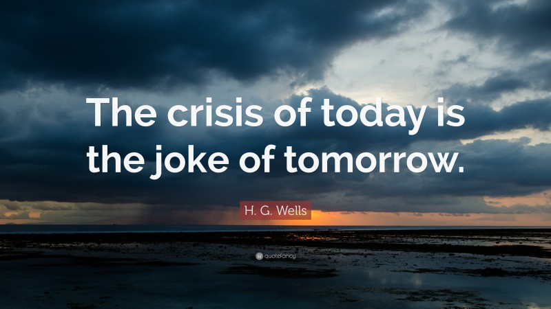 H. G. Wells Quote: “The crisis of today is the joke of tomorrow.”