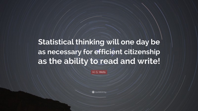 H. G. Wells Quote: “Statistical thinking will one day be as necessary for efficient citizenship as the ability to read and write!”
