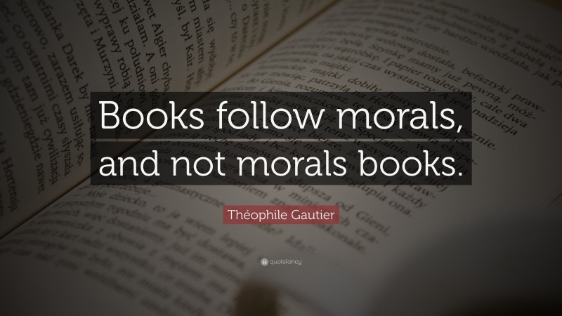 Théophile Gautier Quote: “Books follow morals, and not morals books.”