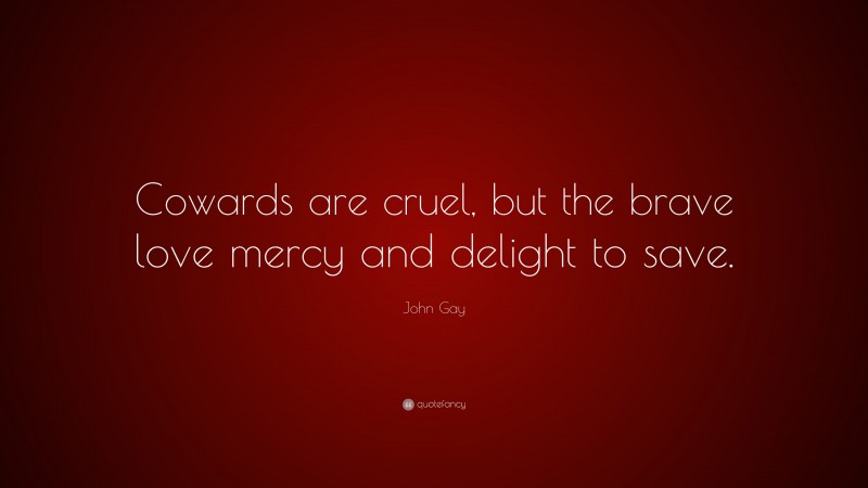 John Gay Quote: “Cowards are cruel, but the brave love mercy and delight to save.”