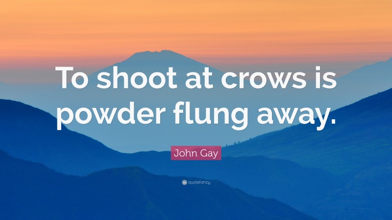 John Gay Quote: “To shoot at crows is powder flung away.”