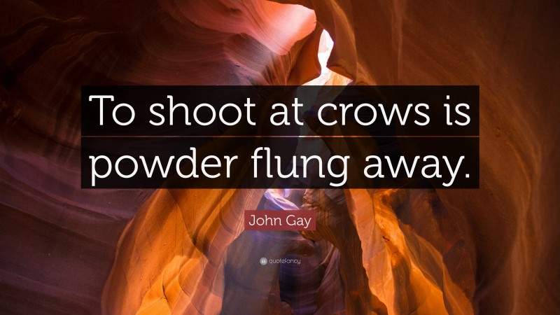 John Gay Quote: “To shoot at crows is powder flung away.”