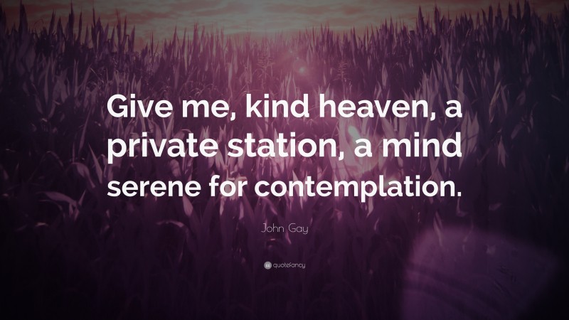 John Gay Quote: “Give me, kind heaven, a private station, a mind serene for contemplation.”