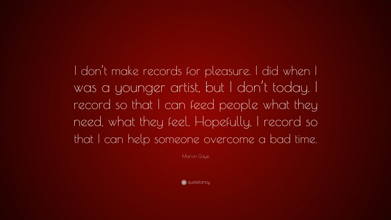 Marvin Gaye Quote: “I don’t make records for pleasure. I did when I was a younger artist, but I don’t today. I record so that I can feed people what they need, what they feel. Hopefully, I record so that I can help someone overcome a bad time.”