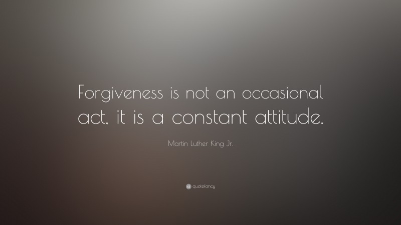 Martin Luther King Jr. Quote: “Forgiveness is not an occasional act, it is a constant attitude.”