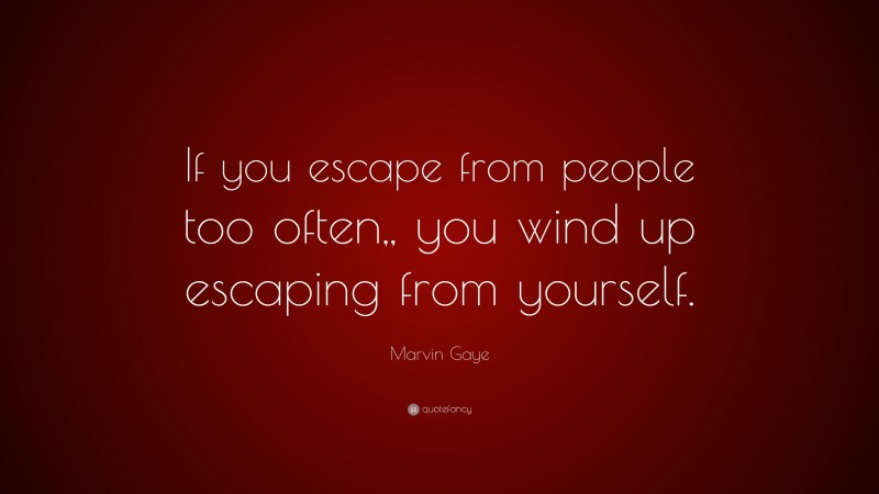 Marvin Gaye Quote: “If you escape from people too often,, you wind up escaping from yourself.”