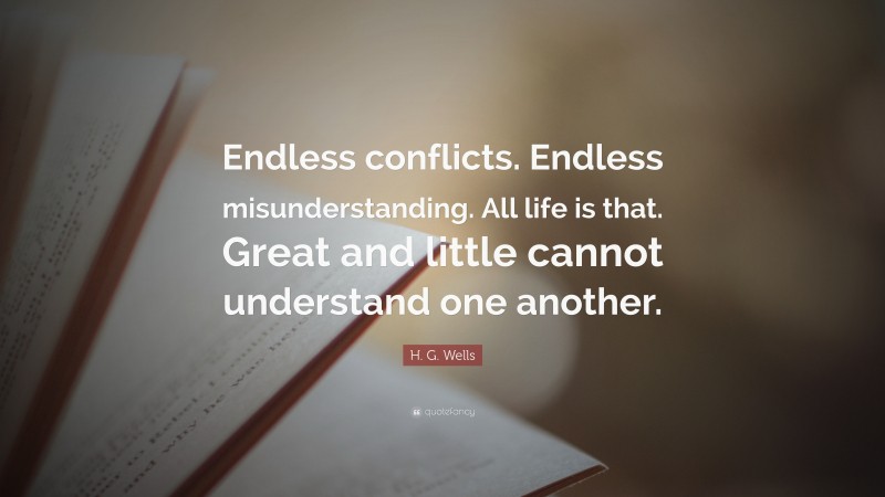 H. G. Wells Quote: “Endless conflicts. Endless misunderstanding. All life is that. Great and little cannot understand one another.”