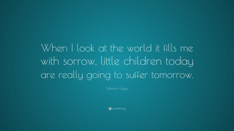 Marvin Gaye Quote: “When I look at the world it fills me with sorrow, little children today are really going to suffer tomorrow.”