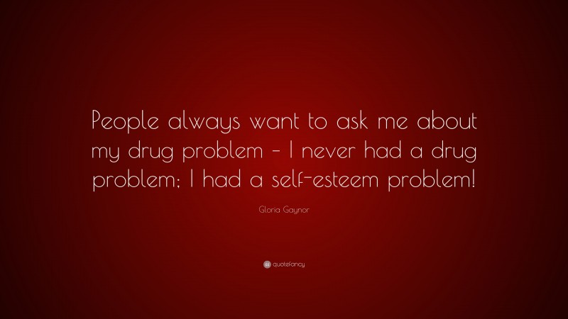 Gloria Gaynor Quote: “People always want to ask me about my drug problem – I never had a drug problem; I had a self-esteem problem!”